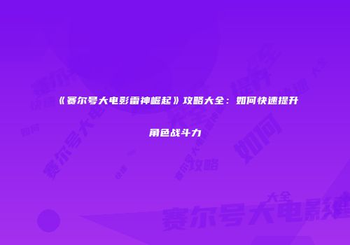 《赛尔号大电影雷神崛起》攻略大全：如何快速提升角色战斗力