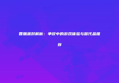 香肠派对解析：争议中的游戏体验与替代品推荐