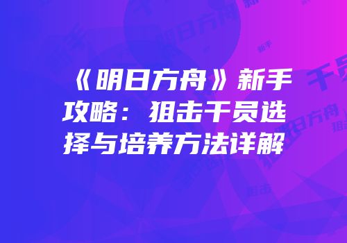 《明日方舟》新手攻略：狙击干员选择与培养方法详解