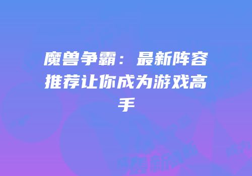 魔兽争霸：最新阵容推荐让你成为游戏高手