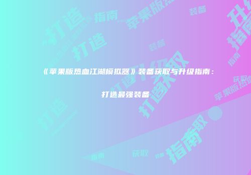 《苹果版热血江湖模拟器》装备获取与升级指南：打造最强装备