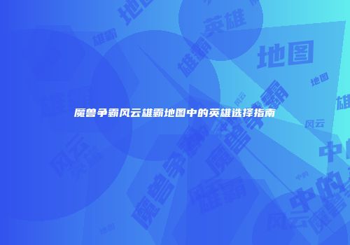 魔兽争霸风云雄霸地图中的英雄选择指南