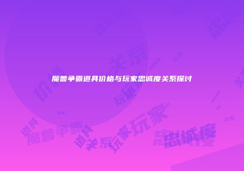 魔兽争霸道具价格与玩家忠诚度关系探讨