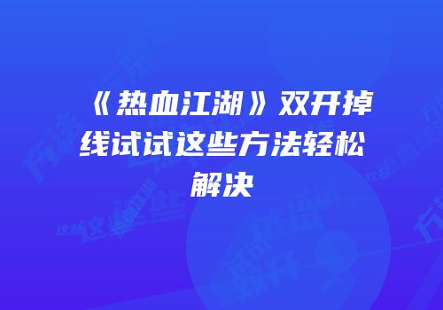 《热血江湖》双开掉线试试这些方法轻松解决