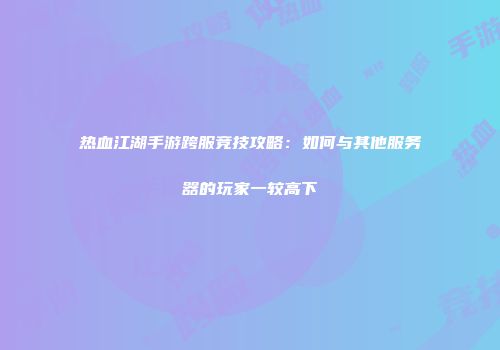 热血江湖手游跨服竞技攻略：如何与其他服务器的玩家一较高下