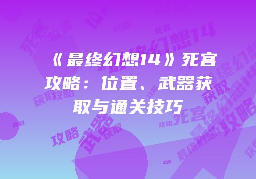 《最终幻想14》死宫攻略：位置、武器获取与通关技巧