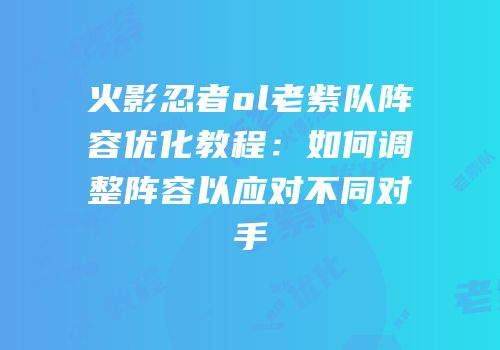 火影忍者ol老紫队阵容优化教程：如何调整阵容以应对不同对手