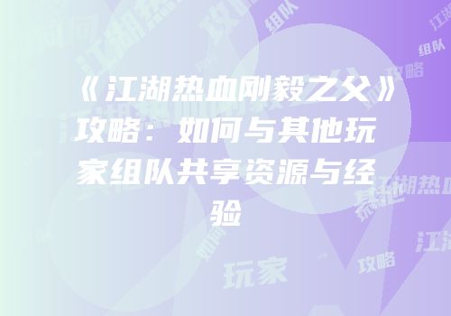 《江湖热血刚毅之父》攻略：如何与其他玩家组队共享资源与经验