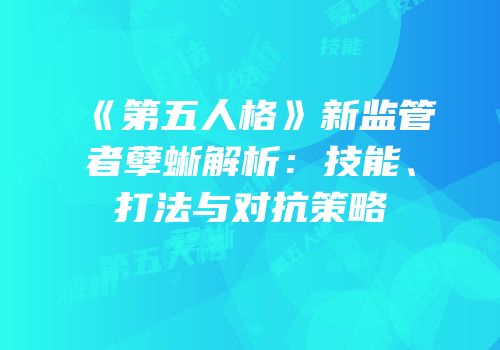《第五人格》新监管者孽蜥解析：技能、打法与对抗策略