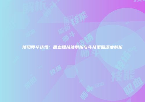 阴阳师斗技场：吸血姬技能解析与斗技策略深度解析
