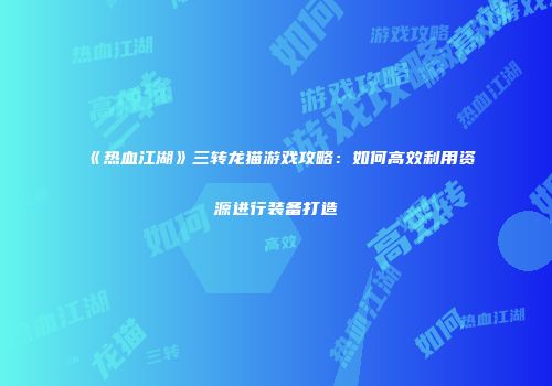 《热血江湖》三转龙猫游戏攻略：如何高效利用资源进行装备打造