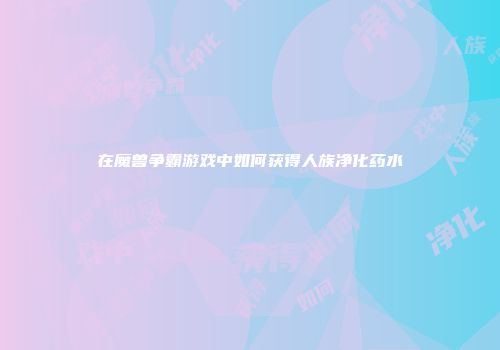 在魔兽争霸游戏中如何获得人族净化药水