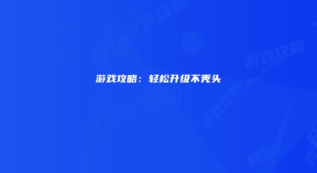 游戏攻略：轻松升级不秃头