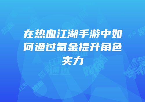 在热血江湖手游中如何通过氪金提升角色实力