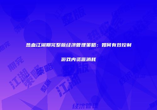 热血江湖期完整版经济管理策略：如何有效控制游戏内资源消耗