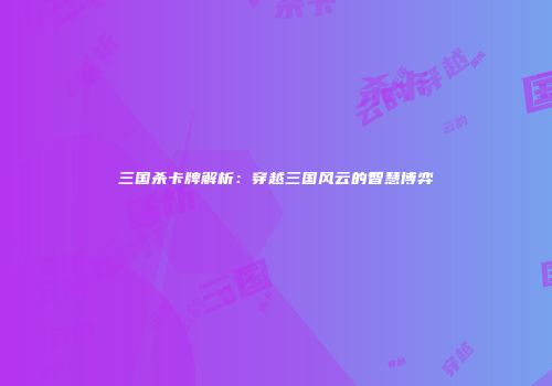 三国杀卡牌解析：穿越三国风云的智慧博弈
