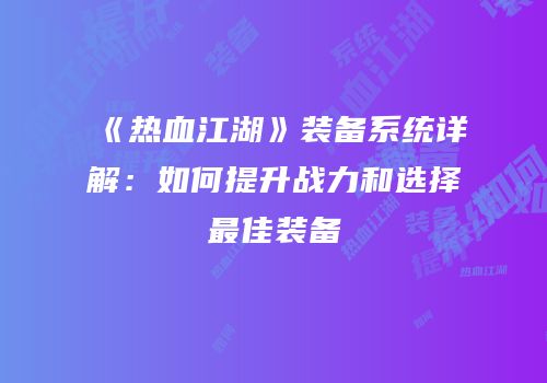 《热血江湖》装备系统详解：如何提升战力和选择最佳装备