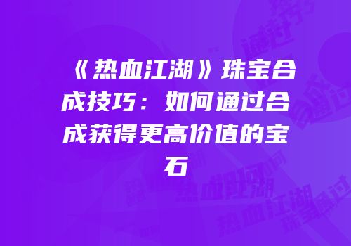 《热血江湖》珠宝合成技巧:如何通过合成获得更高价值的宝石