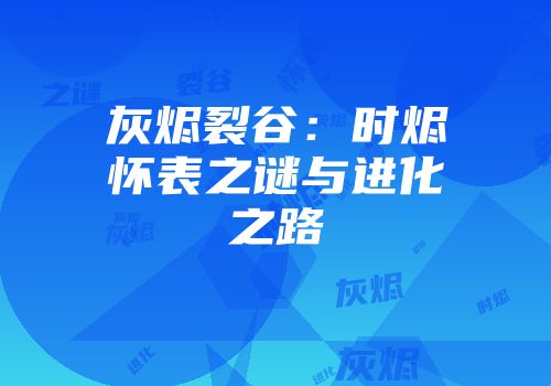 灰烬裂谷：时烬怀表之谜与进化之路