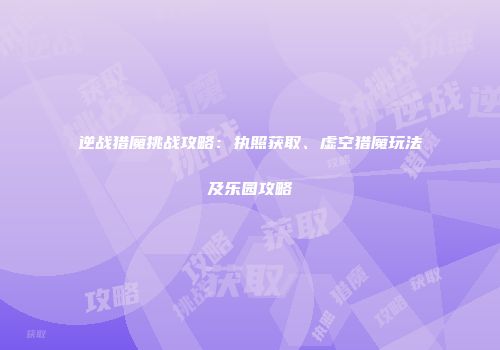 逆战猎魔挑战攻略：执照获取、虚空猎魔玩法及乐园攻略