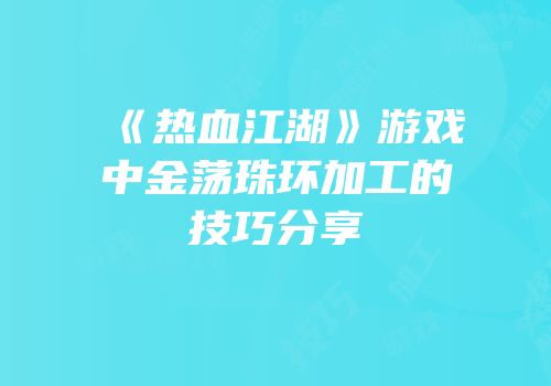 《热血江湖》游戏中金荡珠环加工的技巧分享