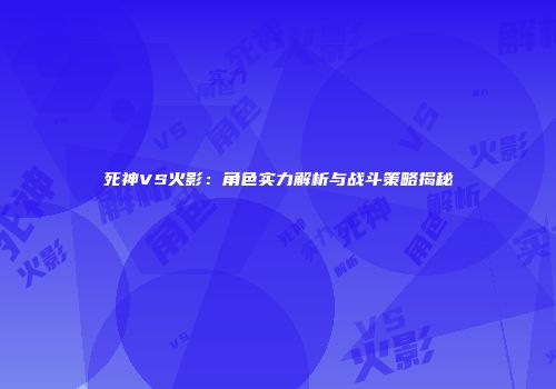死神VS火影：角色实力解析与战斗策略揭秘