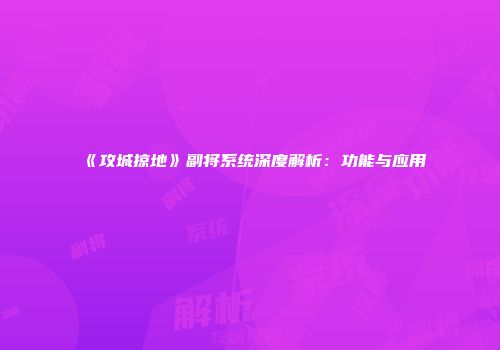 《攻城掠地》副将系统深度解析：功能与应用