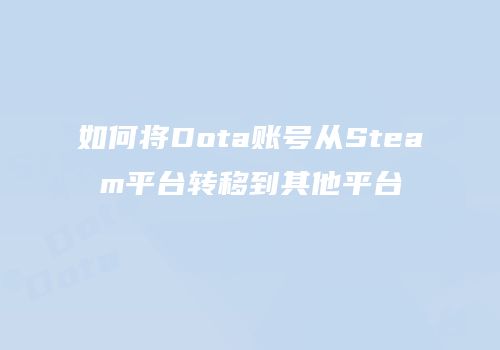 如何将Dota账号从Steam平台转移到其他平台