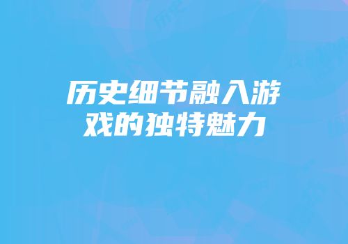 历史细节融入游戏的独特魅力