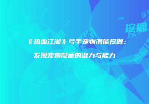 《热血江湖》弓手宠物潜能挖掘:发现宠物隐藏的潜力与能力