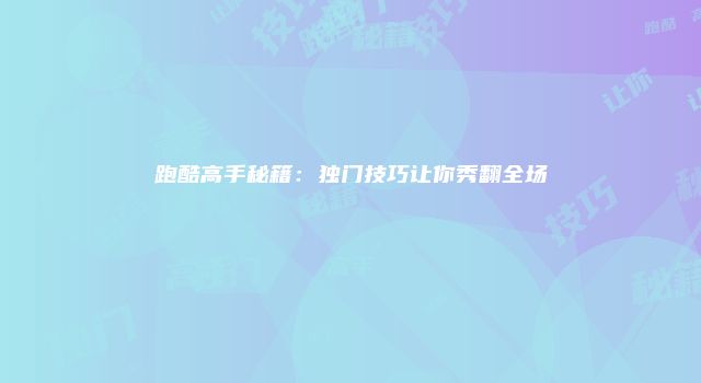 跑酷高手秘籍：独门技巧让你秀翻全场