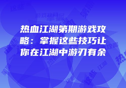 热血江湖第期游戏攻略：掌握这些技巧让你在江湖中游刃有余