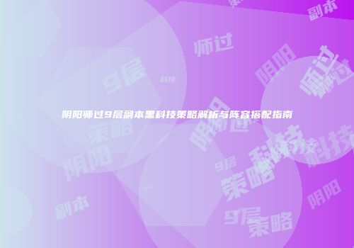 阴阳师过9层副本黑科技策略解析与阵容搭配指南