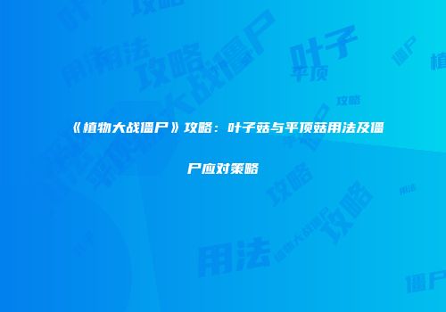 《植物大战僵尸》攻略：叶子菇与平顶菇用法及僵尸应对策略