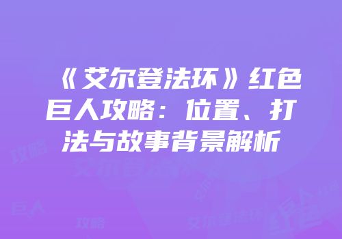 《艾尔登法环》红色巨人攻略：位置、打法与故事背景解析