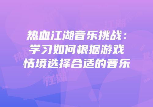 热血江湖音乐挑战：学习如何根据游戏情境选择合适的音乐