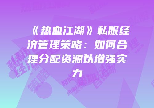 《热血江湖》私服经济管理策略：如何合理分配资源以增强实力