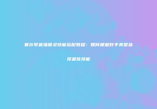 赛尔号最强精灵技能搭配教程：如何根据对手类型选择最佳技能
