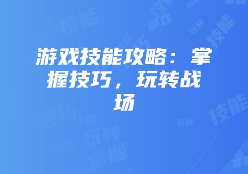 游戏技能攻略：掌握技巧，玩转战场