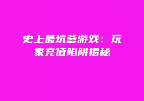 史上最坑爹游戏：玩家充值陷阱揭秘