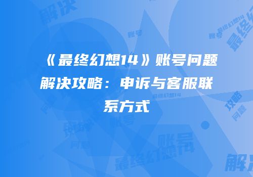 《最终幻想14》账号问题解决攻略：申诉与客服联系方式