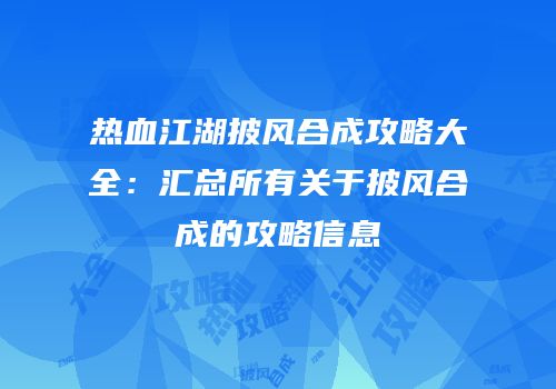 热血江湖披风合成攻略大全：汇总所有关于披风合成的攻略信息
