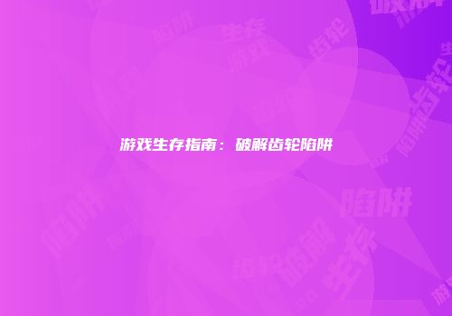 游戏生存指南：破解齿轮陷阱