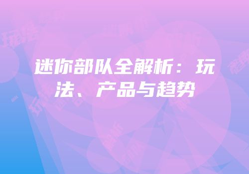 迷你部队全解析:玩法、产品与趋势
