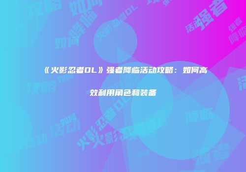 《火影忍者OL》强者降临活动攻略：如何高效利用角色和装备