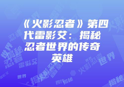 《火影忍者》第四代雷影艾：揭秘忍者世界的传奇英雄