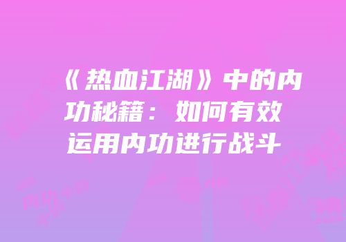 《热血江湖》中的内功秘籍：如何有效运用内功进行战斗