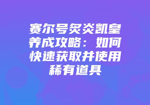 赛尔号炙炎凯皇养成攻略:如何快速获取并使用稀有道具