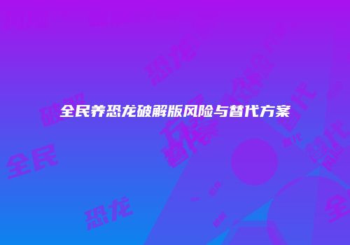全民养恐龙破解版风险与替代方案