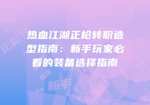 热血江湖正枪转职造型指南：新手玩家必看的装备选择指南
